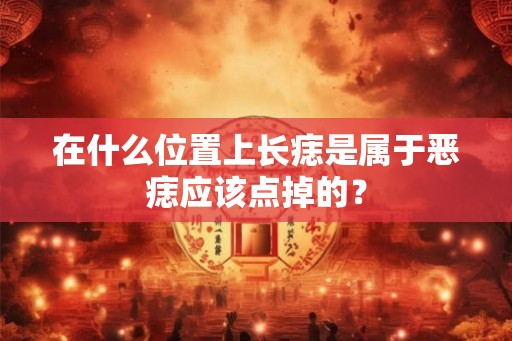 在什么位置上长痣是属于恶痣应该点掉的？