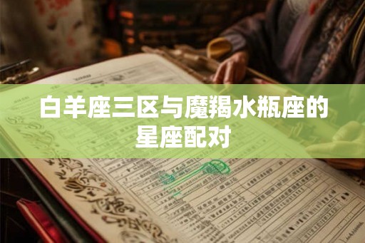 白羊座三区与魔羯水瓶座的星座配对