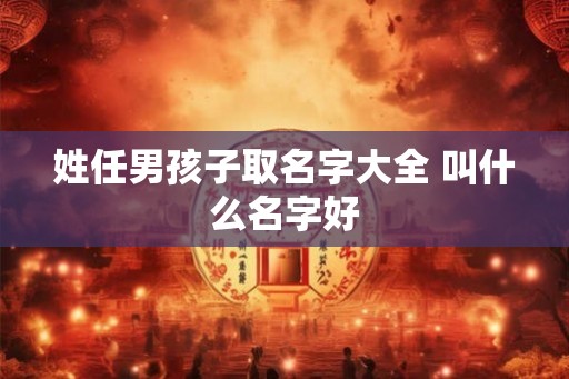 姓任男孩子取名字大全 叫什么名字好