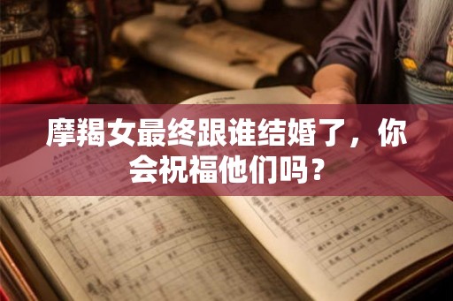 摩羯女最终跟谁结婚了,你会祝福他们吗? 摩羯女最终跟谁结婚了,你会祝福他们吗?