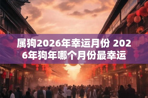 属狗2026年幸运月份 2026年狗年哪个月份最幸运 属狗2026年幸运月份 2026年狗年哪个月份最幸运