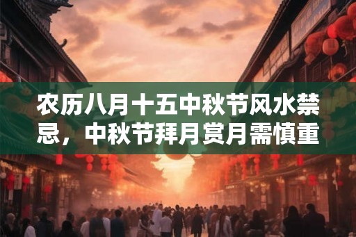 农历八月十五中秋节风水禁忌，中秋节拜月赏月需慎重！