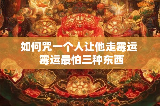 如何咒一个人让他走霉运  霉运最怕三种东西