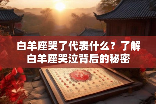白羊座哭了代表什么？了解白羊座哭泣背后的秘密