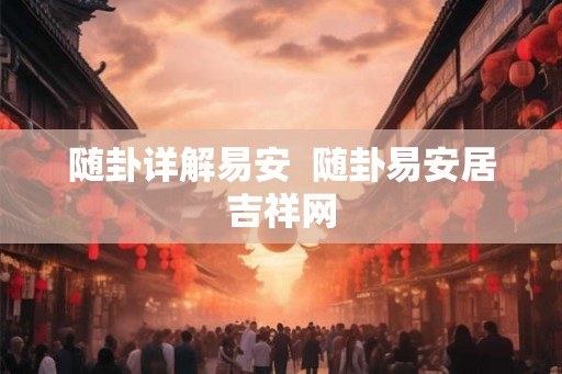 随卦详解易安 随卦易安居吉祥网 随卦详解易安 随卦易安居吉祥网