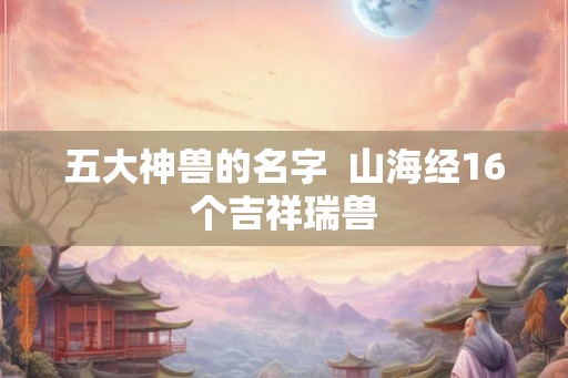 五大神兽的名字  山海经16个吉祥瑞兽