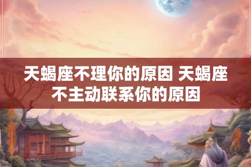 天蝎座不理你的原因 天蝎座不主动联系你的原因 天蝎座不理你的原因 天蝎座不主动联系你的原因
