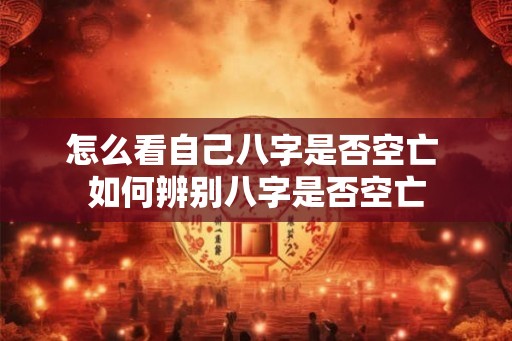 怎么看自己八字是否空亡 如何辨别八字是否空亡 怎么看自己八字是否空亡 如何辨别八字是否空亡