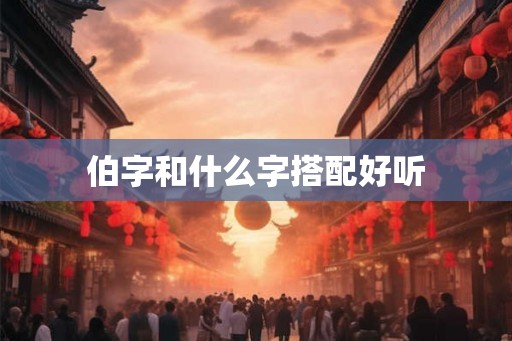 伯字和什么字搭配好听 伯字和什么字搭配好听