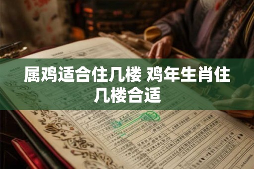 属鸡适合住几楼 鸡年生肖住几楼合适 属鸡适合住几楼 鸡年生肖住几楼合适
