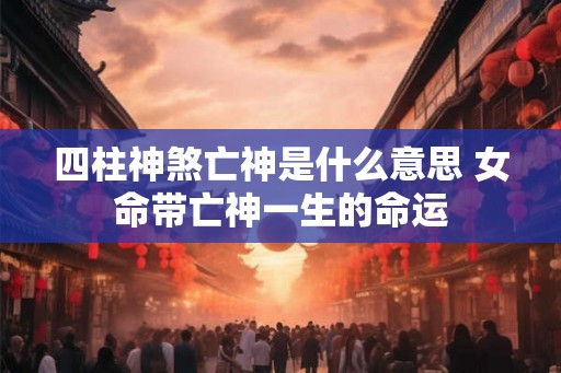 四柱神煞亡神是什么意思 女命带亡神一生的命运