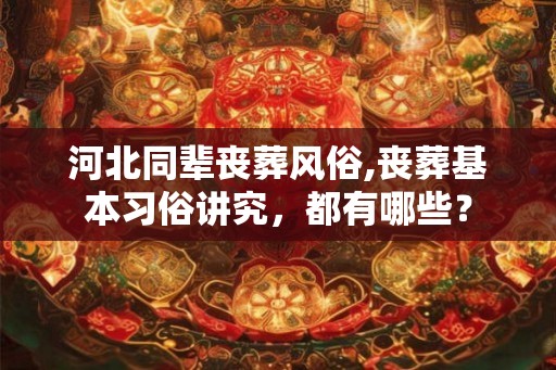 河北同辈丧葬风俗,丧葬基本习俗讲究,都有哪些? 河北同辈丧葬风俗,丧葬基本习俗讲究,都有哪些?