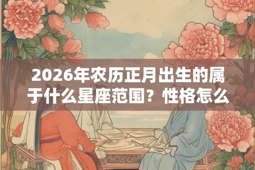 2026年农历正月出生的属于什么星座范围？性格怎么样