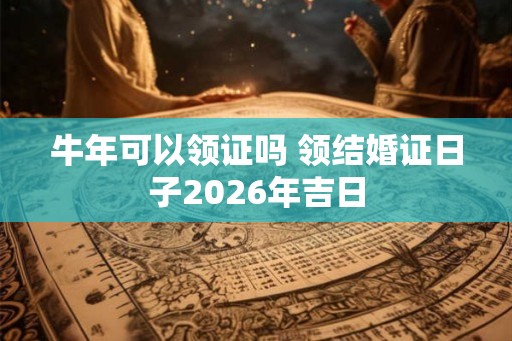 牛年可以领证吗 领结婚证日子2026年吉日