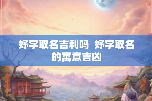 妤字取名吉利吗  妤字取名的寓意吉凶