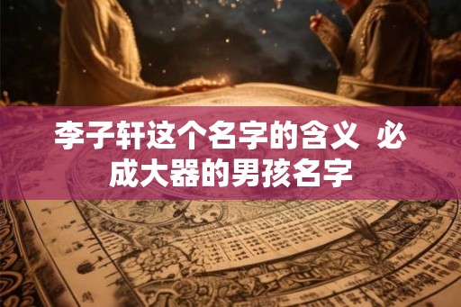 李子轩这个名字的含义  必成大器的男孩名字