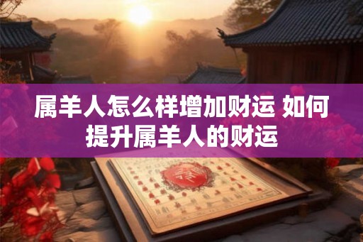 属羊人怎么样增加财运 如何提升属羊人的财运