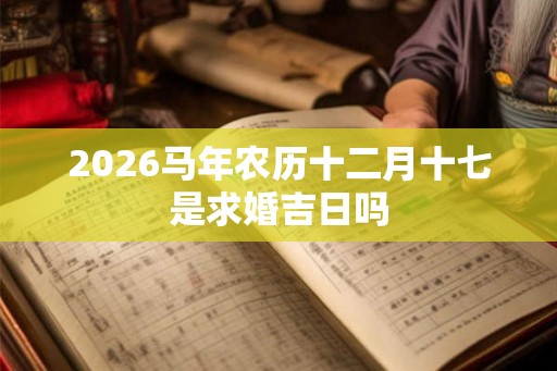 2026马年农历十二月十七是求婚吉日吗
