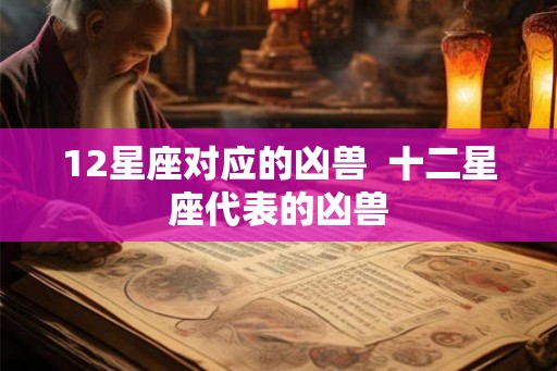 12星座对应的凶兽 十二星座代表的凶兽 12星座对应的凶兽 十二星座代表的凶兽