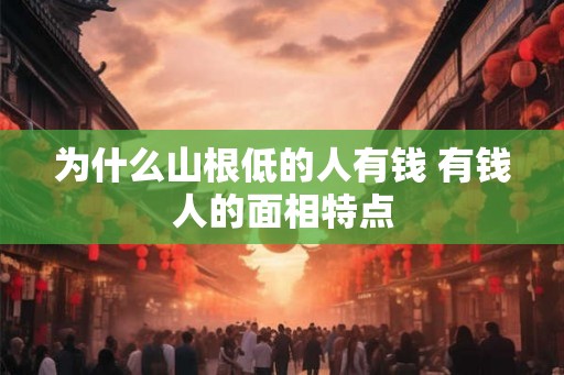 为什么山根低的人有钱 有钱人的面相特点 为什么山根低的人有钱 有钱人的面相特点