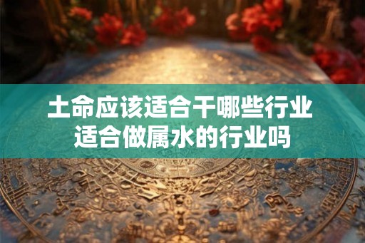 土命应该适合干哪些行业 适合做属水的行业吗