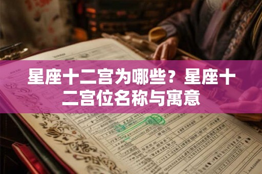 星座十二宫为哪些？星座十二宫位名称与寓意