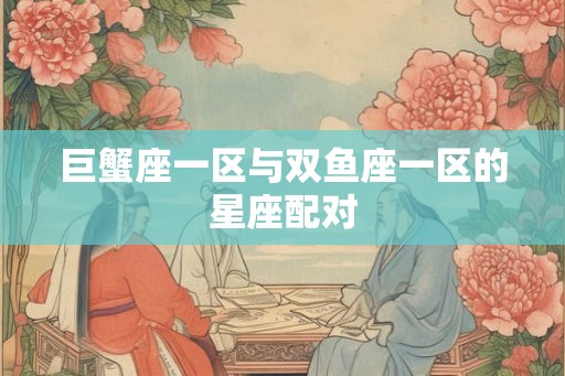 巨蟹座一区与双鱼座一区的星座配对