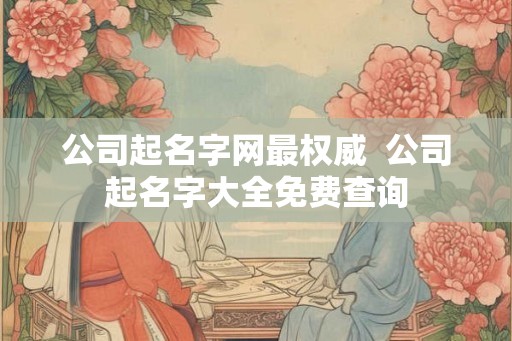 公司起名字网最权威  公司起名字大全免费查询