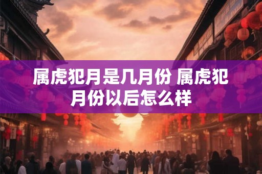 属虎犯月是几月份 属虎犯月份以后怎么样 属虎犯月是几月份 属虎犯月份以后怎么样