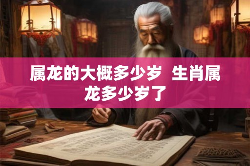 属龙的大概多少岁  生肖属龙多少岁了