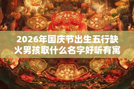 2026年国庆节出生五行缺火男孩取什么名字好听有寓意