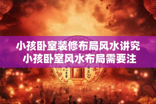 小孩卧室装修布局风水讲究 小孩卧室风水布局需要注意什么 小孩卧室装修布局风水讲究 小孩卧室风水布局需要注意什么