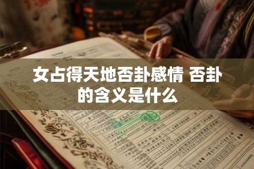 女占得天地否卦感情 否卦的含义是什么 女占得天地否卦感情 否卦的含义是什么