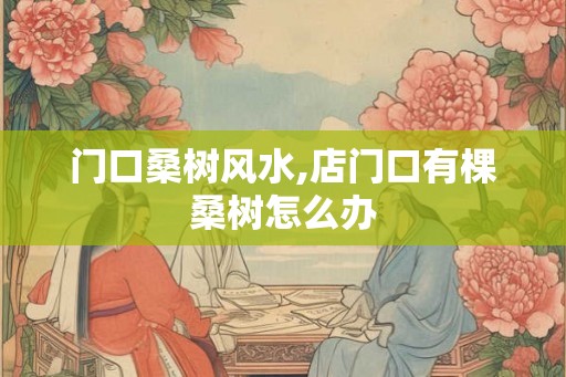 门口桑树风水,店门口有棵桑树怎么办