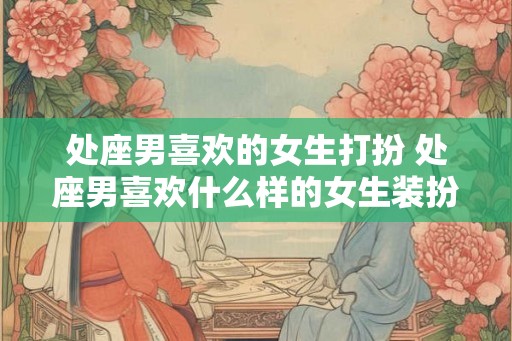 处座男喜欢的女生打扮 处座男喜欢什么样的女生装扮