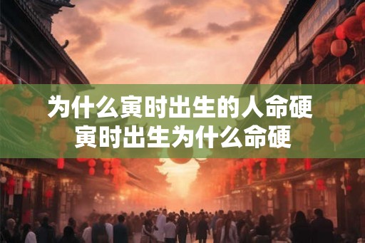 为什么寅时出生的人命硬 寅时出生为什么命硬 为什么寅时出生的人命硬 寅时出生为什么命硬