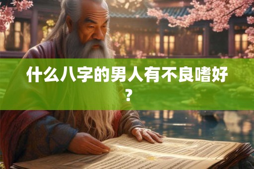 什么八字的男人有不良嗜好? 什么八字的男人有不良嗜好?