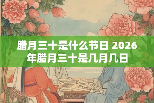 腊月三十是什么节日 2026年腊月三十是几月几日