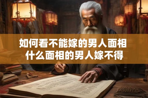 如何看不能嫁的男人面相 什么面相的男人嫁不得