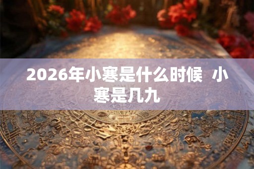 2026年小寒是什么时候  小寒是几九