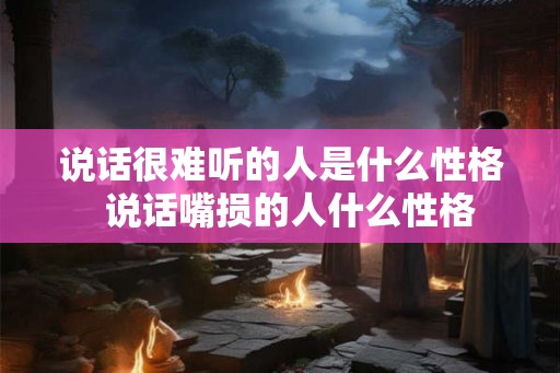 说话很难听的人是什么性格  说话嘴损的人什么性格