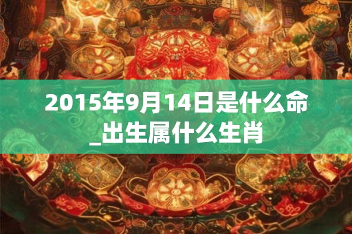 2015年9月14日是什么命_出生属什么生肖 2015年9月14日是什么命_出生属什么生肖