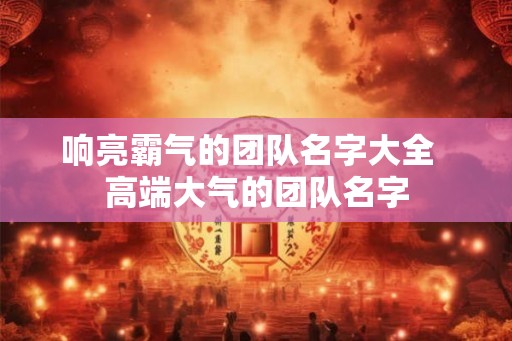 响亮霸气的团队名字大全  高端大气的团队名字