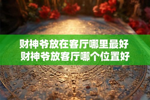 财神爷放在客厅哪里最好 财神爷放客厅哪个位置好