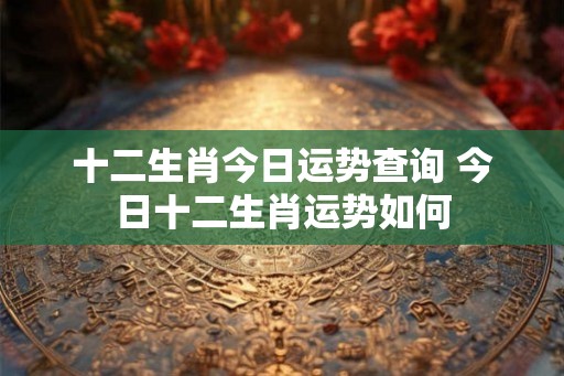 十二生肖今日运势查询 今日十二生肖运势如何