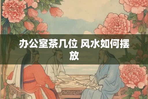 办公室茶几位 风水如何摆放