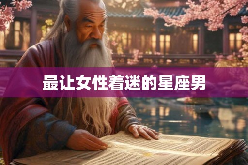 最让女性着迷的星座男 最让女性着迷的星座男