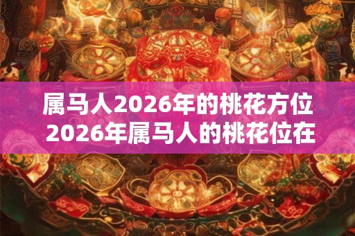 属马人2026年的桃花方位 2026年属马人的桃花位在哪