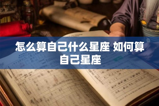 怎么算自己什么星座 如何算自己星座 怎么算自己什么星座 如何算自己星座