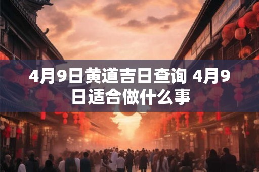 4月9日黄道吉日查询 4月9日适合做什么事 4月9日黄道吉日查询 4月9日适合做什么事